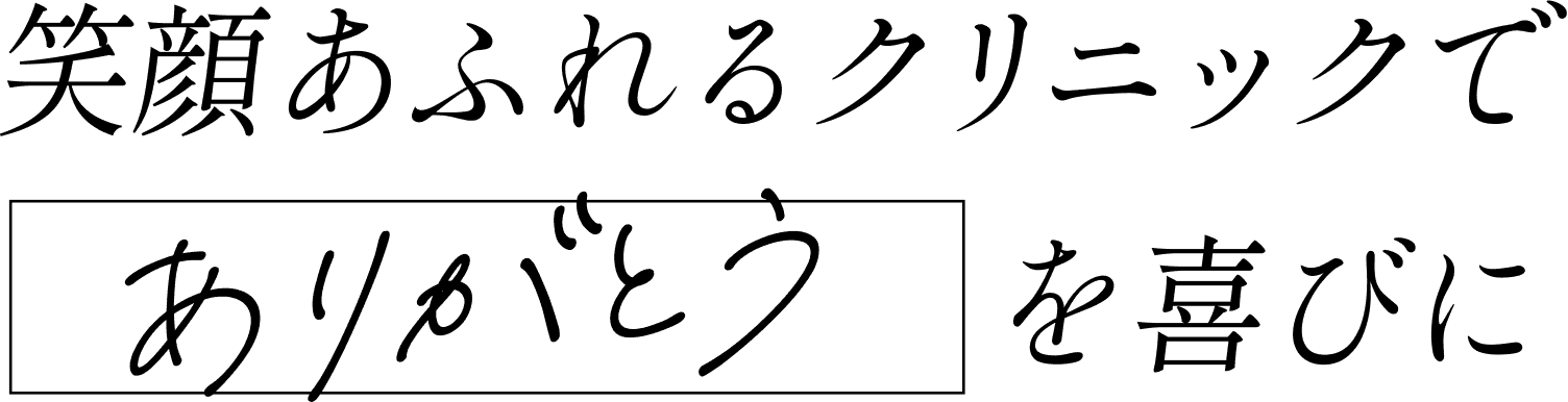 笑顔あふれるクリニックで「ありがとう」を喜びに