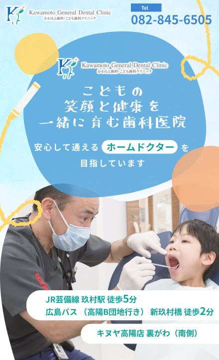 JR芸備線 玖村駅 徒歩5分広島バス(高陽B団地行き) 新玖村橋 徒歩2分スーパー服部タイヨー高陽店 裏がわ(南側)地域に根ざした総合歯科医院予防歯科を中心に歯と全身の健康を大切にし患者さんの豊かな生活を創造できる歯科医院です『かわもと歯科・こども歯科クリニック』は優しい・怖くない・よく説明するそしてできるだけ痛みの少ない治療を心がけ地域住民のみなさまに安心して通えるホームドクターを目指しております